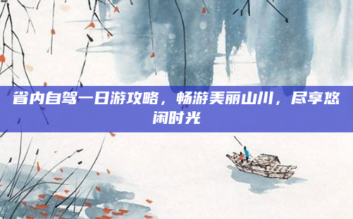 省内自驾一日游攻略，畅游美丽山川，尽享悠闲时光