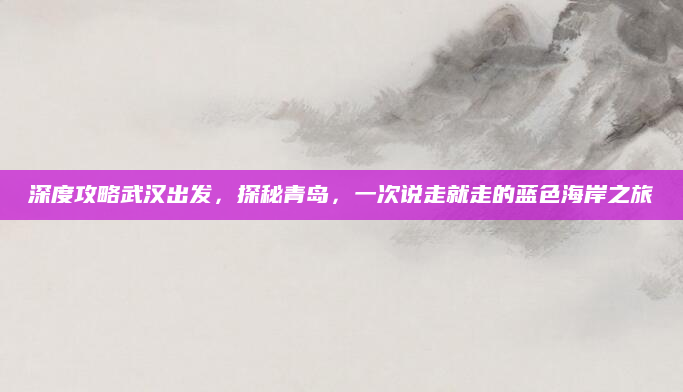 深度攻略武汉出发，探秘青岛，一次说走就走的蓝色海岸之旅