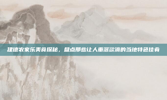 建德农家乐美食探秘,盘点那些让人垂涎欲滴的当地特色佳肴