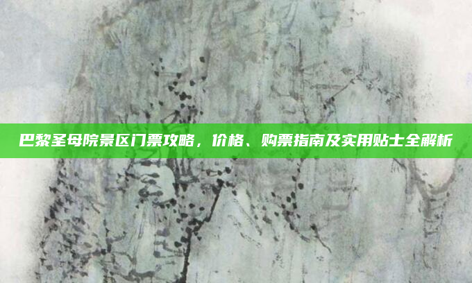 巴黎圣母院景区门票攻略,价格、购票指南及实用贴士全解析