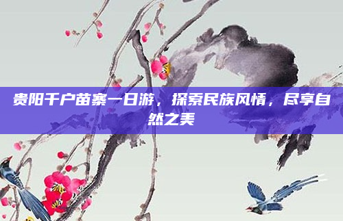 贵阳千户苗寨一日游，探索民族风情，尽享自然之美