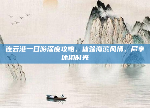 连云港一日游深度攻略，体验海滨风情，尽享休闲时光