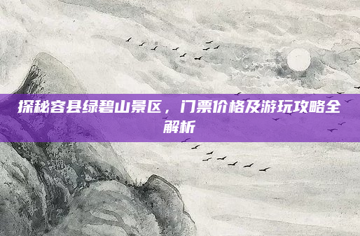 探秘容县绿碧山景区，门票价格及游玩攻略全解析