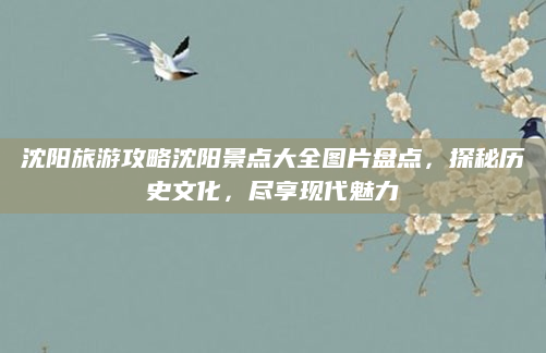 沈阳旅游攻略沈阳景点大全图片盘点,探秘历史文化,尽享现代魅力