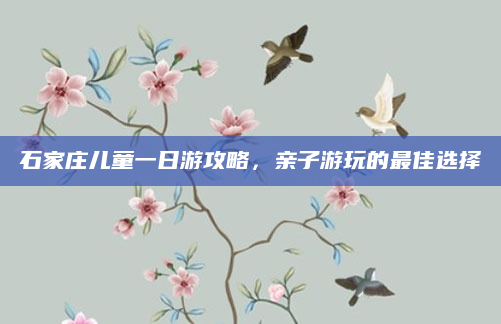 石家庄儿童一日游攻略,亲子游玩的最佳选择