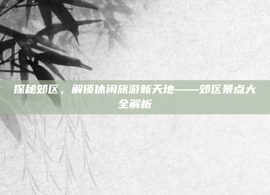 探秘郊区,解锁休闲旅游新天地——郊区景点大全解析