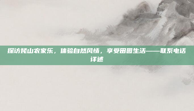 探访姥山农家乐,体验自然风情,享受田园生活——联系电话详述
