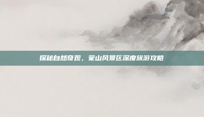 探秘自然奇观,蒙山风景区深度旅游攻略