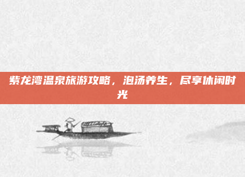 紫龙湾温泉旅游攻略,泡汤养生,尽享休闲时光