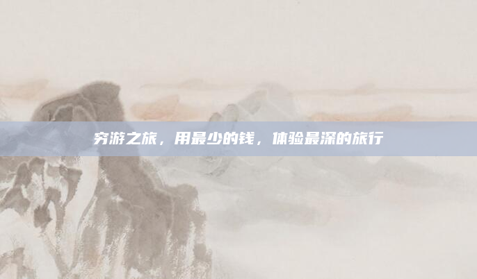 穷游之旅,用最少的钱,体验最深的旅行