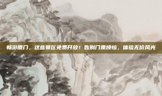 畅游厦门,这些景区免费开放!告别门票烦恼,体验无价风光