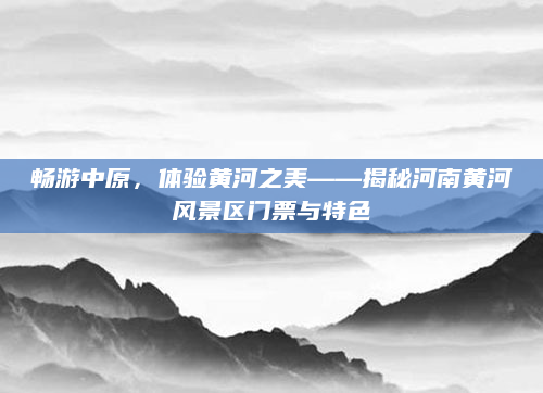 畅游中原，体验黄河之美——揭秘河南黄河风景区门票与特色