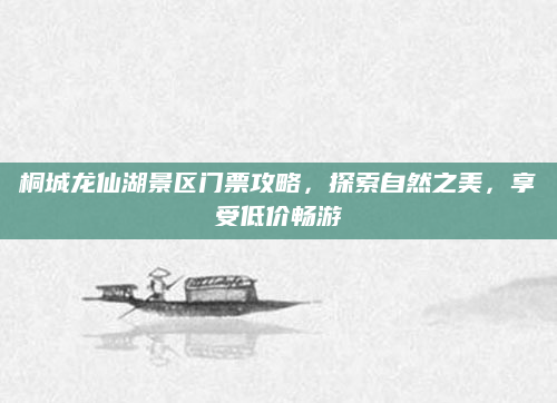 桐城龙仙湖景区门票攻略,探索自然之美,享受低价畅游