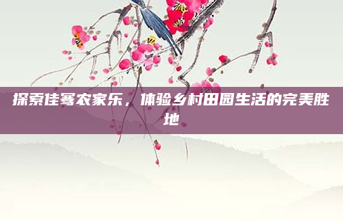 探索佳骞农家乐,体验乡村田园生活的完美胜地