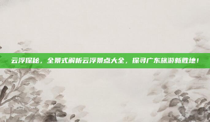 云浮探秘，全景式解析云浮景点大全，探寻广东旅游新胜地！