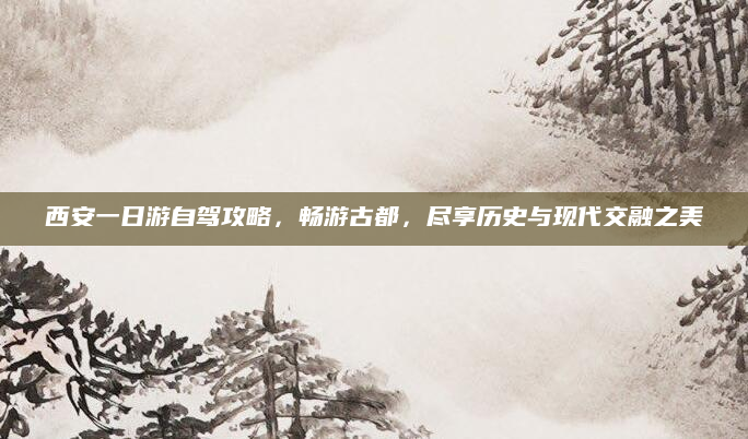 西安一日游自驾攻略,畅游古都,尽享历史与现代交融之美
