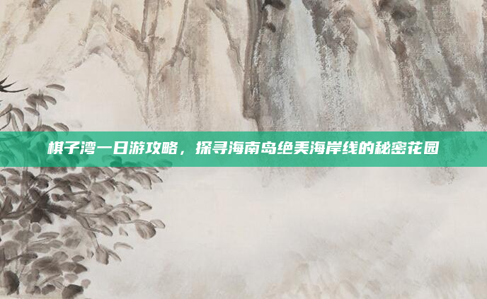 棋子湾一日游攻略，探寻海南岛绝美海岸线的秘密花园