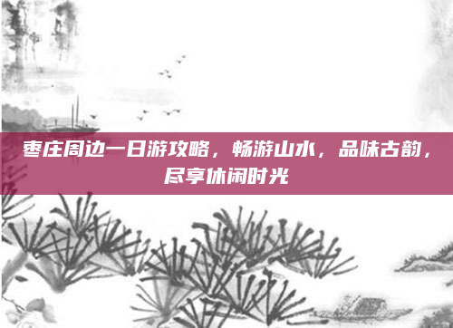 枣庄周边一日游攻略，畅游山水，品味古韵，尽享休闲时光