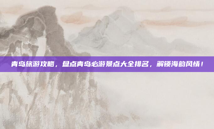 青岛旅游攻略,盘点青岛必游景点大全排名,解锁海韵风情!