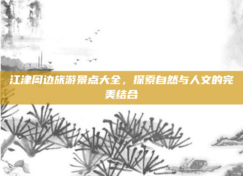 江津周边旅游景点大全,探索自然与人文的完美结合