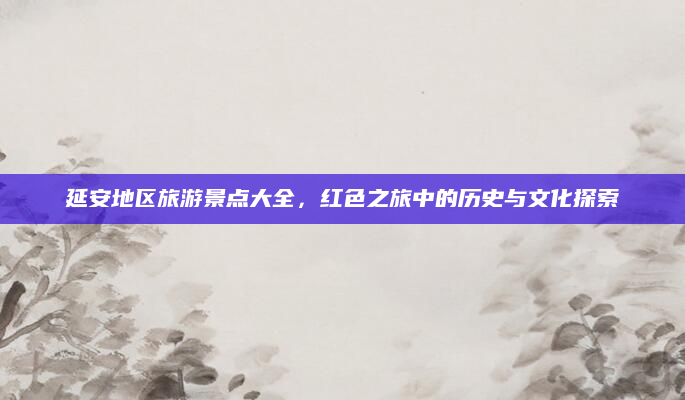 延安地区旅游景点大全,红色之旅中的历史与文化探索