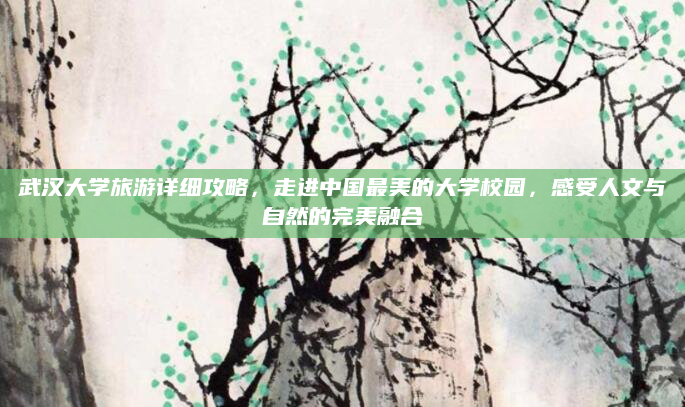 武汉大学旅游详细攻略，走进中国最美的大学校园，感受人文与自然的完美融合