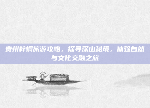 贵州梓桐旅游攻略，探寻深山秘境，体验自然与文化交融之旅