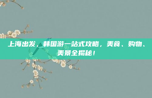 上海出发，韩国游一站式攻略，美食、购物、美景全揭秘！
