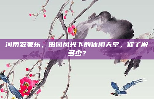 河南农家乐,田园风光下的休闲天堂,你了解多少?
