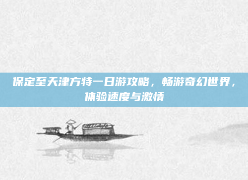 保定至天津方特一日游攻略,畅游奇幻世界,体验速度与激情