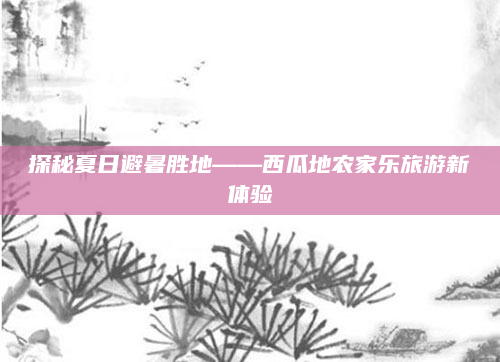 探秘夏日避暑胜地——西瓜地农家乐旅游新体验