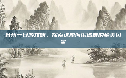台州一日游攻略,探索这座海滨城市的绝美风景