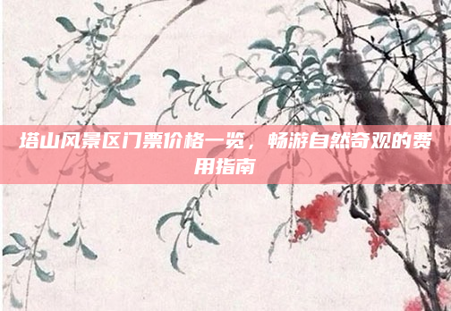 塔山风景区门票价格一览,畅游自然奇观的费用指南