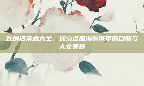 瓦房店景点大全,探索这座海滨城市的自然与人文美景