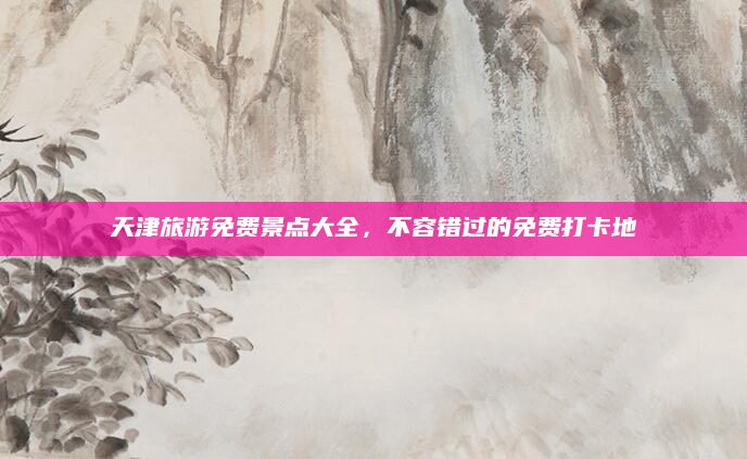 天津旅游免费景点大全,不容错过的免费打卡地