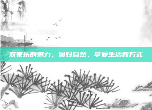 农家乐的魅力,回归自然,享受生活新方式