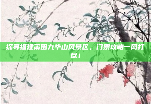 探寻福建莆田九华山风景区,门票攻略一网打尽!