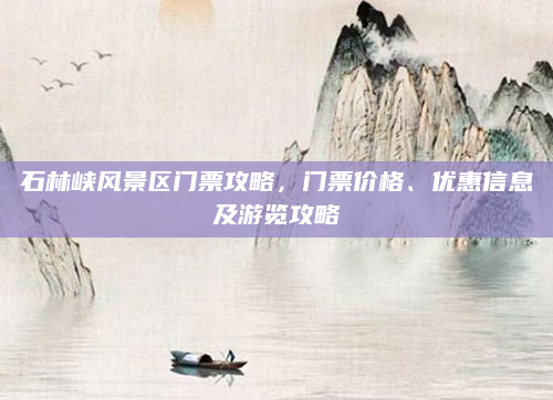 石林峡风景区门票攻略,门票价格、优惠信息及游览攻略