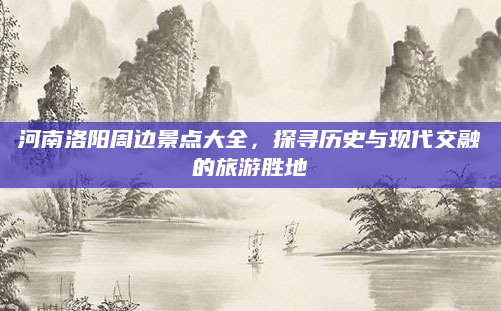河南洛阳周边景点大全，探寻历史与现代交融的旅游胜地