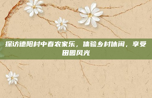 探访德阳村中春农家乐,体验乡村休闲,享受田园风光