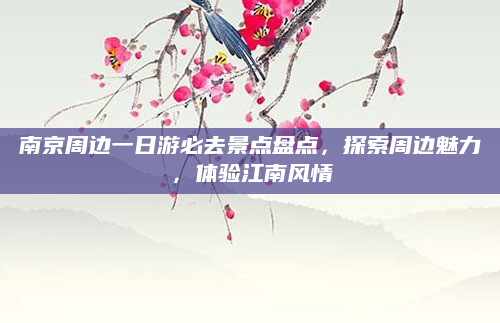 南京周边一日游必去景点盘点，探索周边魅力，体验江南风情