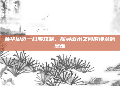 金华周边一日游攻略，探寻山水之间的诗意栖息地