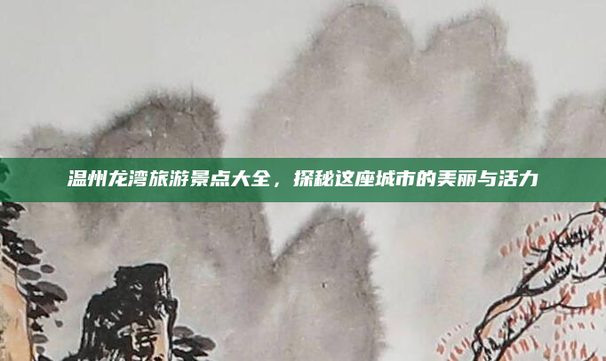 温州龙湾旅游景点大全,探秘这座城市的美丽与活力