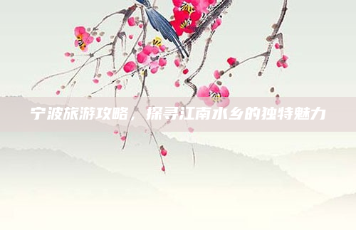 宁波旅游攻略，探寻江南水乡的独特魅力