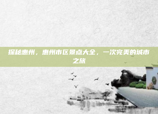 探秘惠州，惠州市区景点大全，一次完美的城市之旅
