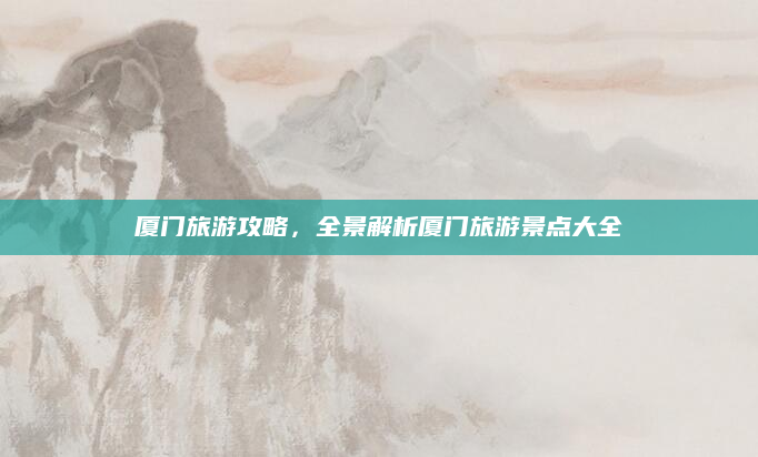 厦门旅游攻略,全景解析厦门旅游景点大全