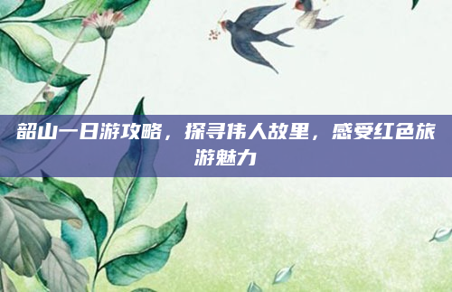 韶山一日游攻略，探寻伟人故里，感受红色旅游魅力