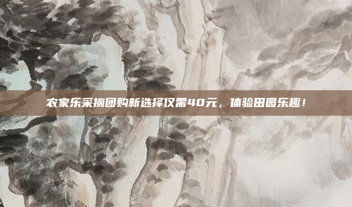农家乐采摘团购新选择仅需40元，体验田园乐趣！