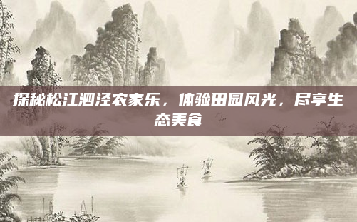 探秘松江泗泾农家乐,体验田园风光,尽享生态美食