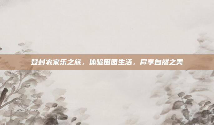 登封农家乐之旅，体验田园生活，尽享自然之美